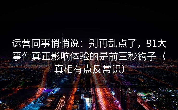 运营同事悄悄说:别再乱点了,91大事件真正影响体验的是前三秒钩子(真相有点反常识) 运营同事悄悄说:别再乱点了,91大事件真正影响体验的是前三秒钩子(真相有点反常识)