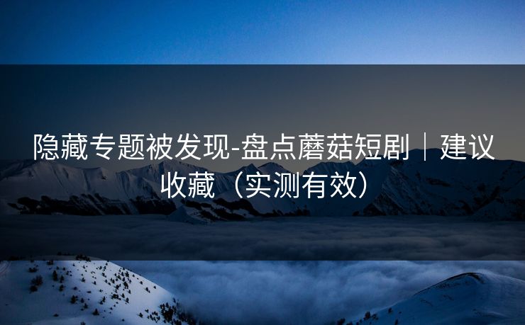 隐藏专题被发现-盘点蘑菇短剧|建议收藏(实测有效) 隐藏专题被发现-盘点蘑菇短剧|建议收藏(实测有效)
