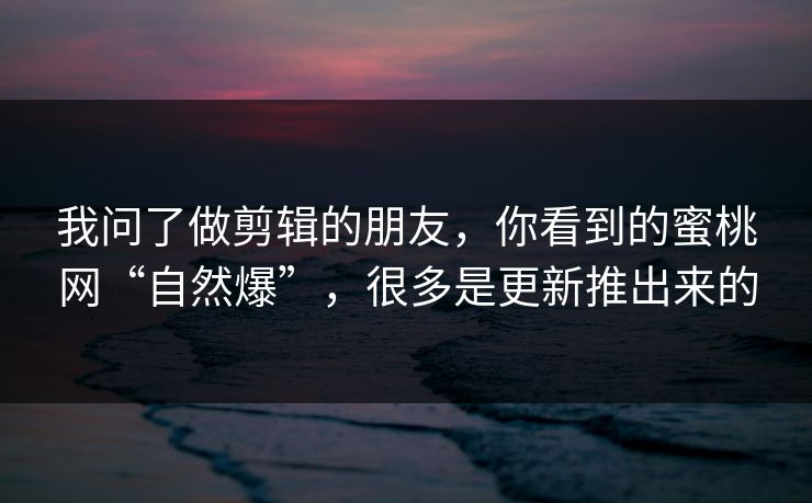 我问了做剪辑的朋友,你看到的蜜桃网“自然爆”,很多是更新推出来的 我问了做剪辑的朋友,你看到的蜜桃网“自然爆”,很多是更新推出来的