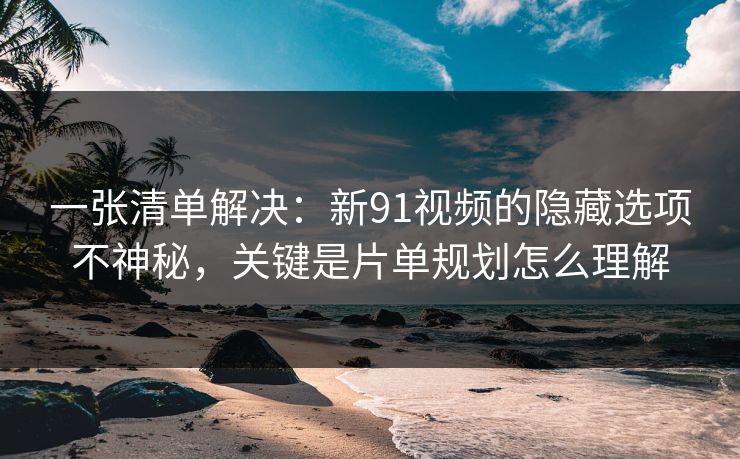 一张清单解决:新91视频的隐藏选项不神秘,关键是片单规划怎么理解 一张清单解决:新91视频的隐藏选项不神秘,关键是片单规划怎么理解