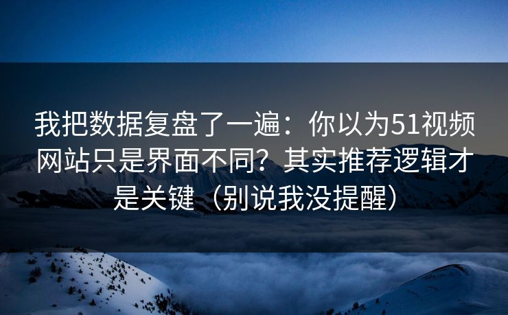 我把数据复盘了一遍：你以为51视频网站只是界面不同？其实推荐逻辑才是关键（别说我没提醒）