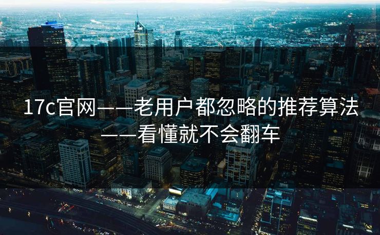 17c官网——老用户都忽略的推荐算法——看懂就不会翻车 17c官网——老用户都忽略的推荐算法——看懂就不会翻车