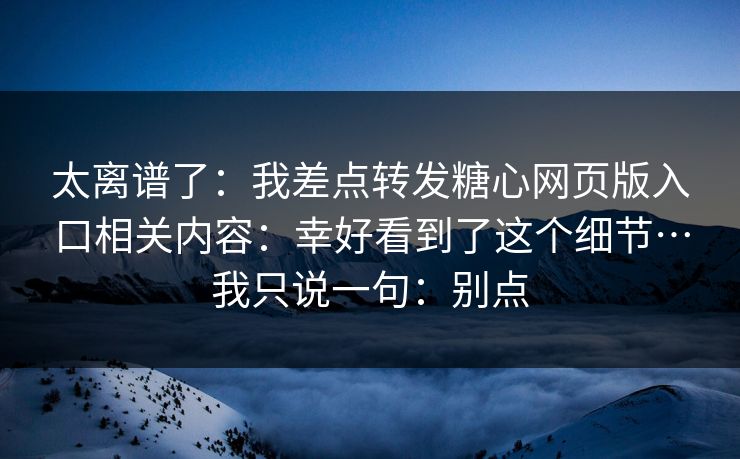 太离谱了：我差点转发糖心网页版入口相关内容：幸好看到了这个细节…我只说一句：别点